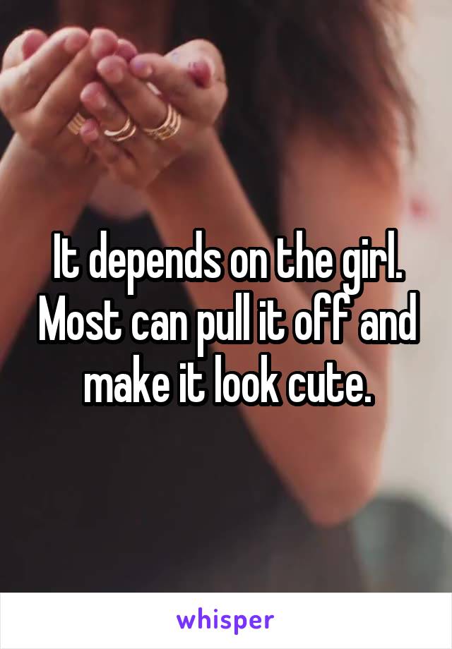 It depends on the girl. Most can pull it off and make it look cute.