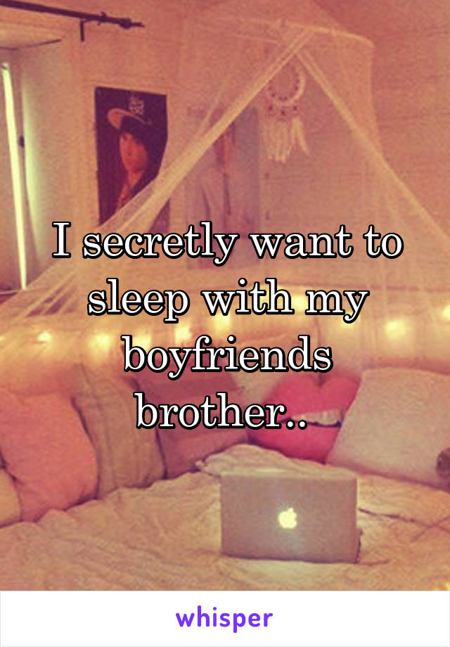 I secretly want to sleep with my boyfriends brother.. 