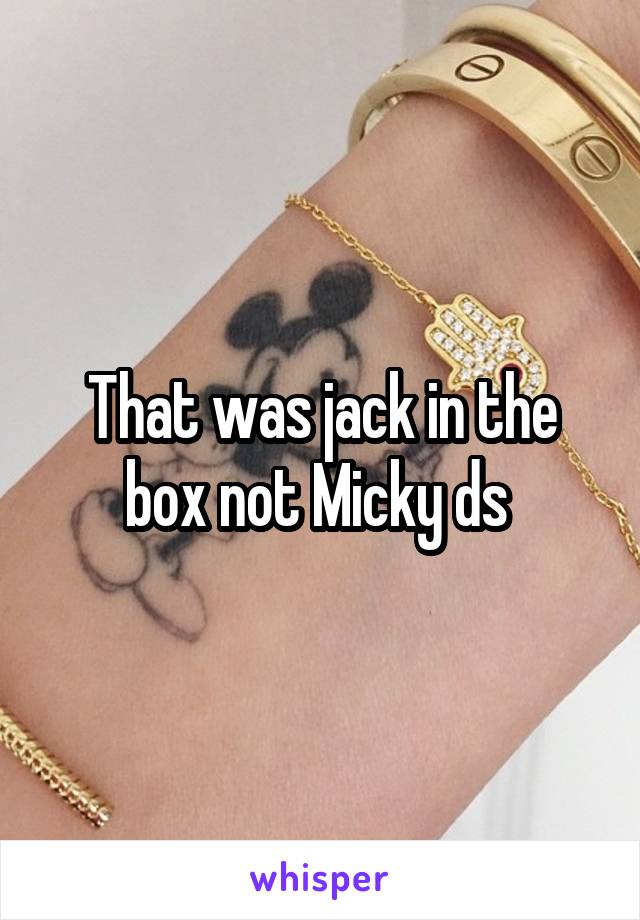 That was jack in the box not Micky ds 