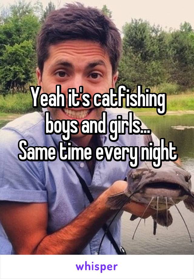 Yeah it's catfishing boys and girls...
Same time every night 