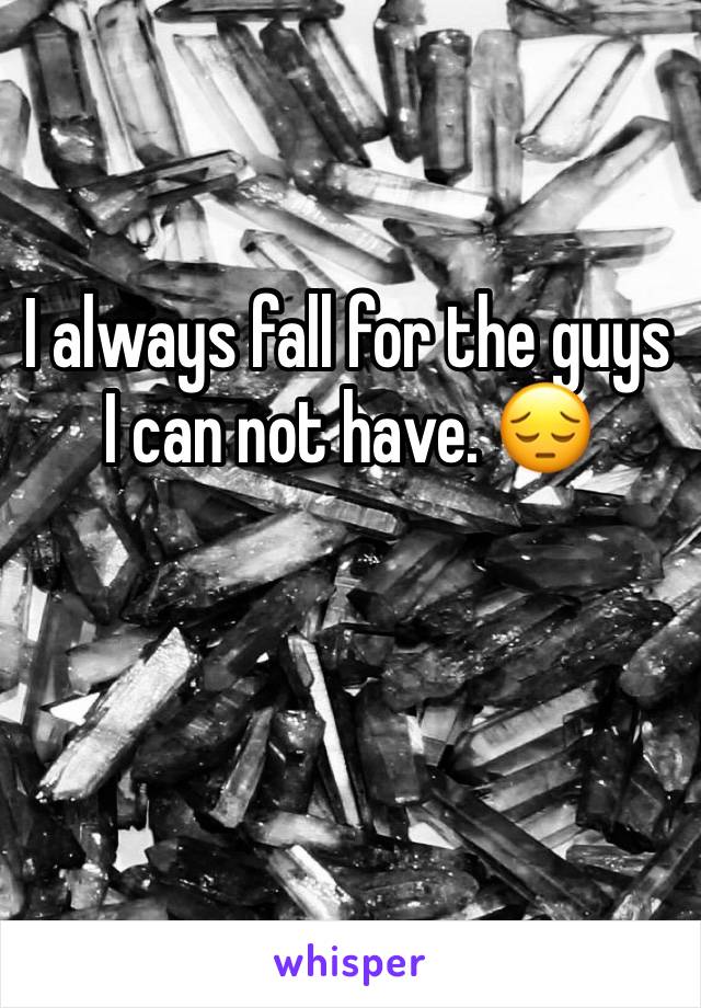 I always fall for the guys I can not have. 😔