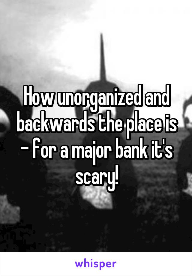 How unorganized and backwards the place is - for a major bank it's scary!