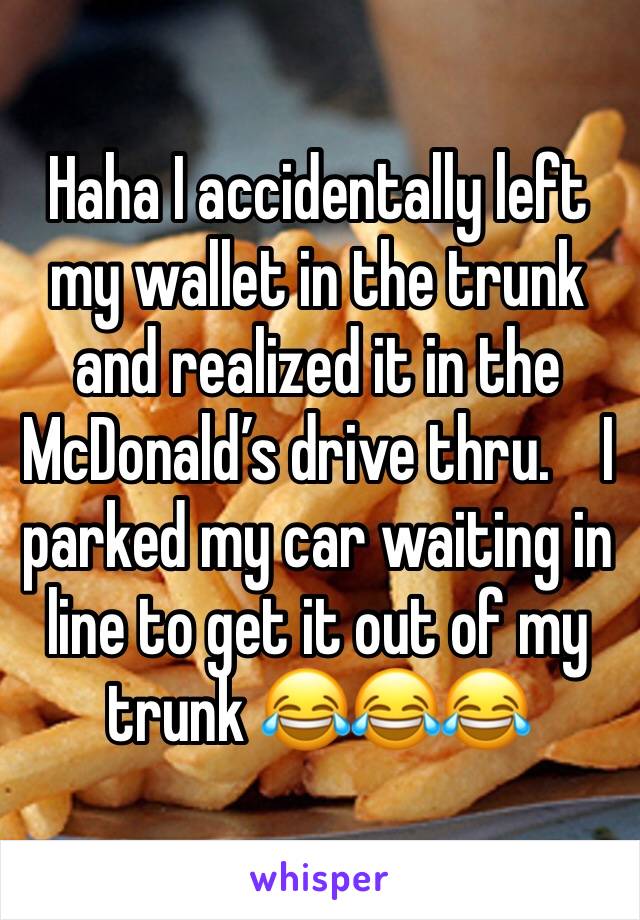 Haha I accidentally left my wallet in the trunk and realized it in the McDonald’s drive thru.    I parked my car waiting in line to get it out of my trunk 😂😂😂