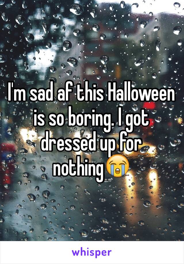 I'm sad af this Halloween is so boring. I got dressed up for nothing😭