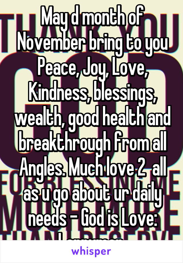 May d month of November bring to you Peace, Joy, Love, Kindness, blessings, wealth, good health and breakthrough from all Angles. Much love 2  all as u go about ur daily needs - God is Love: Larryman 