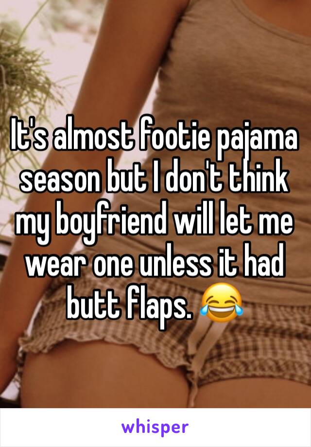 It's almost footie pajama season but I don't think my boyfriend will let me wear one unless it had butt flaps. 😂