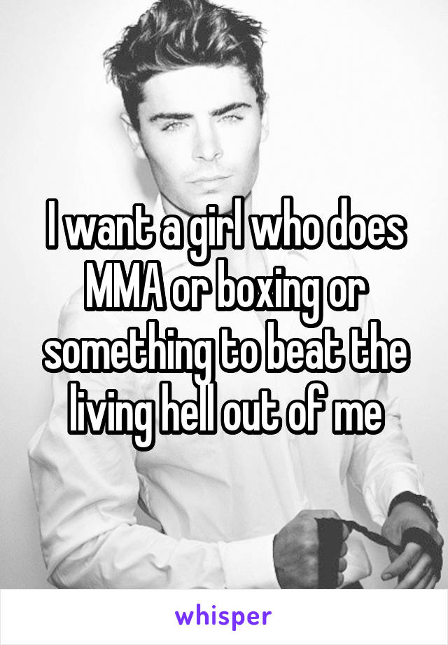 I want a girl who does MMA or boxing or something to beat the living hell out of me