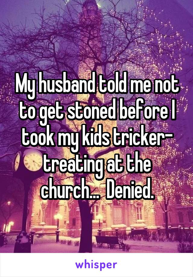 My husband told me not to get stoned before I took my kids tricker- treating at the church...  Denied.