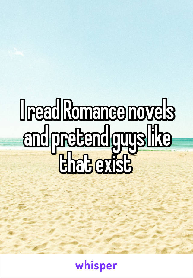 I read Romance novels and pretend guys like that exist 