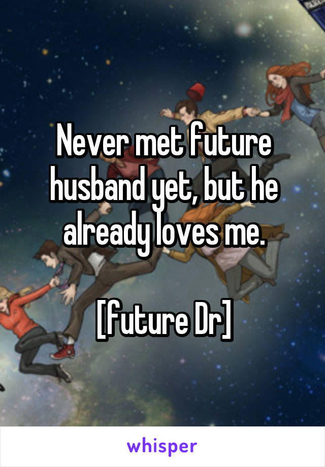 Never met future husband yet, but he already loves me.

[future Dr]