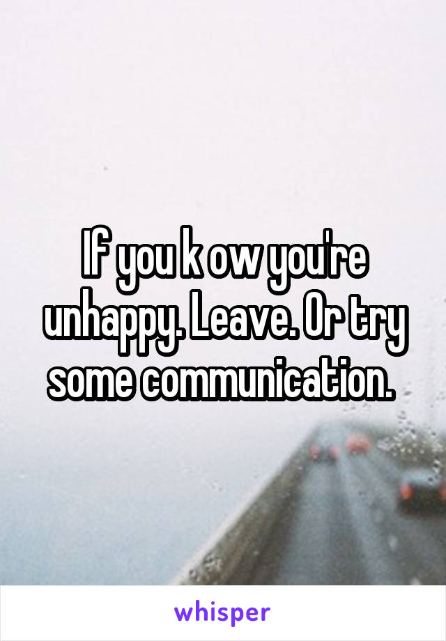 If you k ow you're unhappy. Leave. Or try some communication. 