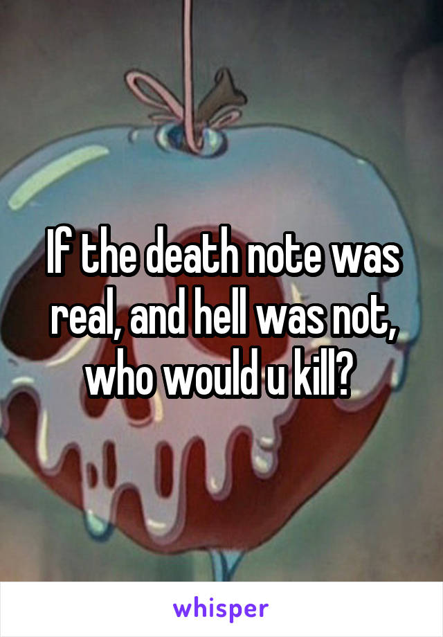 If the death note was real, and hell was not, who would u kill? 