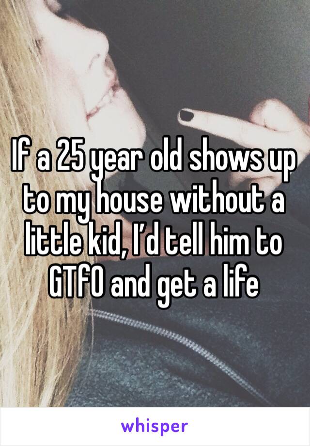 If a 25 year old shows up to my house without a little kid, I’d tell him to GTfO and get a life