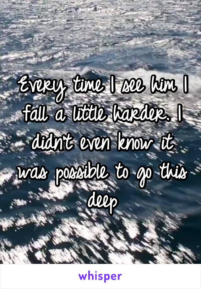 Every time I see him I fall a little harder. I didn't even know it was possible to go this deep