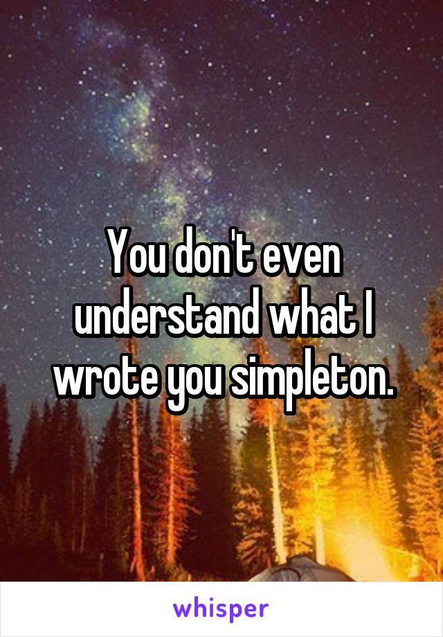 You don't even understand what I wrote you simpleton.