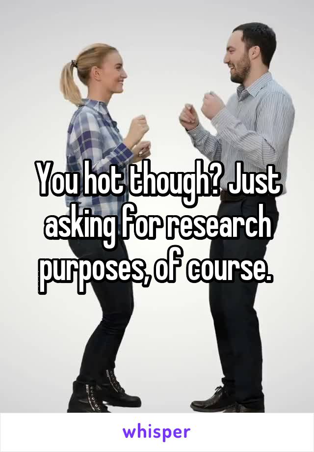 You hot though? Just asking for research purposes, of course. 