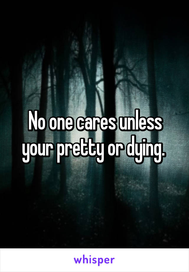 No one cares unless your pretty or dying. 