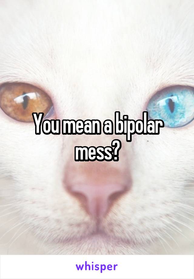 You mean a bipolar mess?