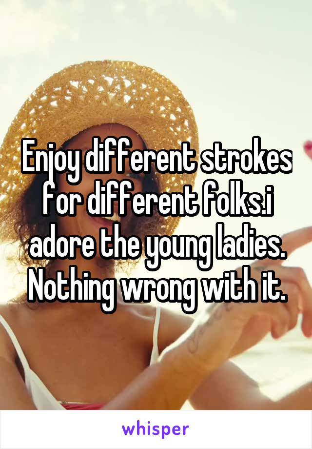 Enjoy different strokes for different folks.i adore the young ladies. Nothing wrong with it.