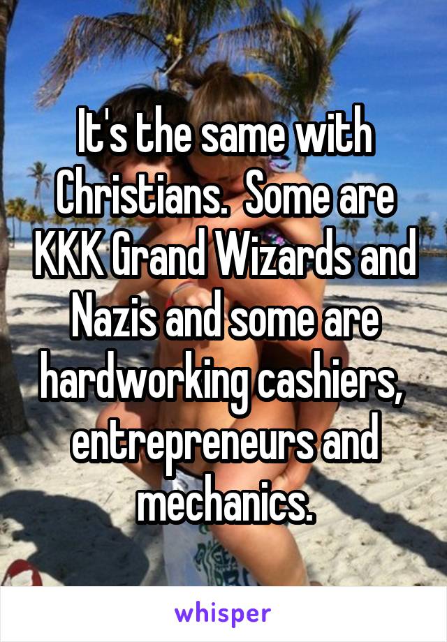 It's the same with Christians.  Some are KKK Grand Wizards and Nazis and some are hardworking cashiers,  entrepreneurs and mechanics.