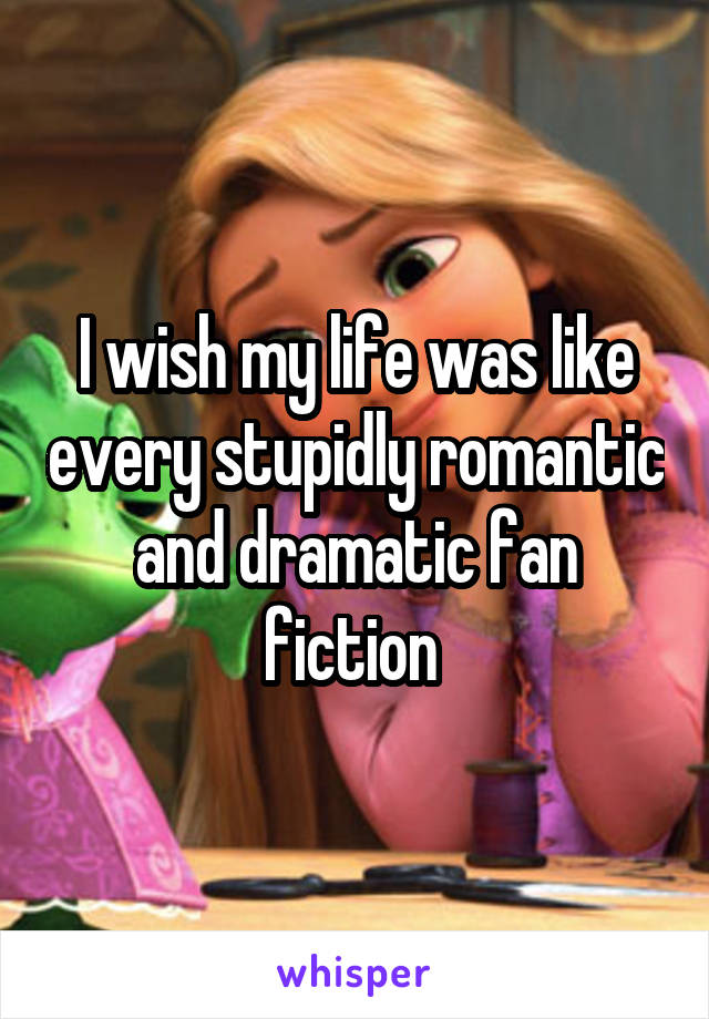 I wish my life was like every stupidly romantic and dramatic fan fiction 