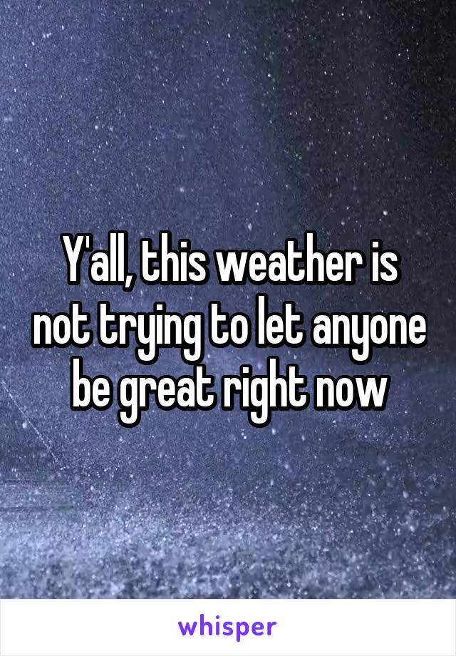 Y'all, this weather is not trying to let anyone be great right now