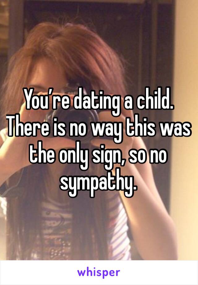 You’re dating a child.  There is no way this was the only sign, so no sympathy.  