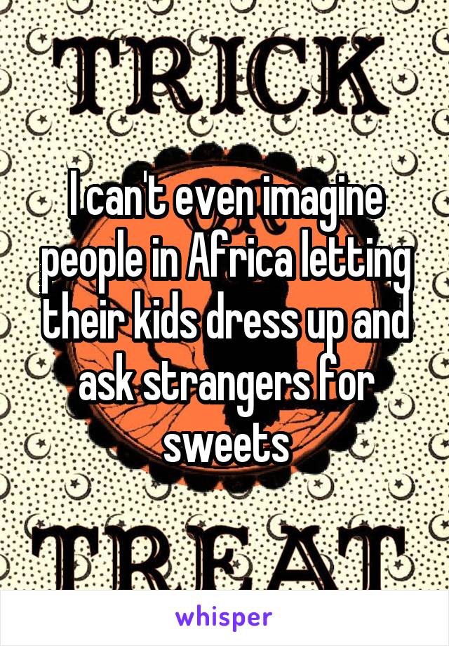 I can't even imagine people in Africa letting their kids dress up and ask strangers for sweets