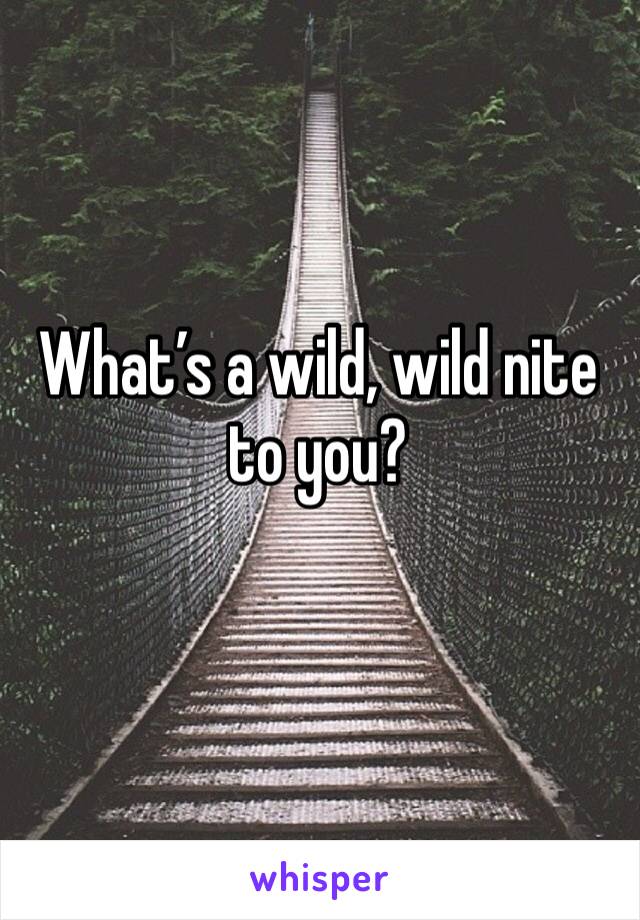 What’s a wild, wild nite to you?
