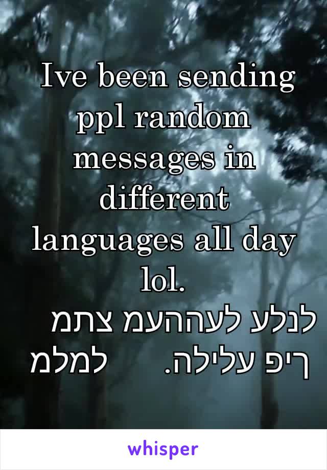  Ive been sending ppl random messages in different languages all day lol.
לנלע לעההעמ צתמ
ךיפ עלילה.      למלמ למ 