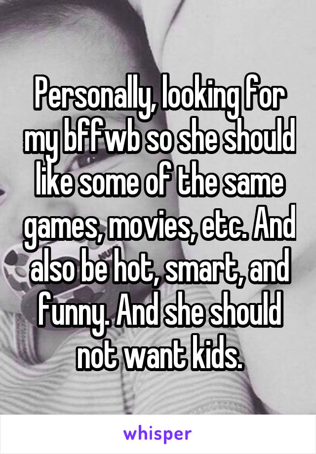 Personally, looking for my bffwb so she should like some of the same games, movies, etc. And also be hot, smart, and funny. And she should not want kids.