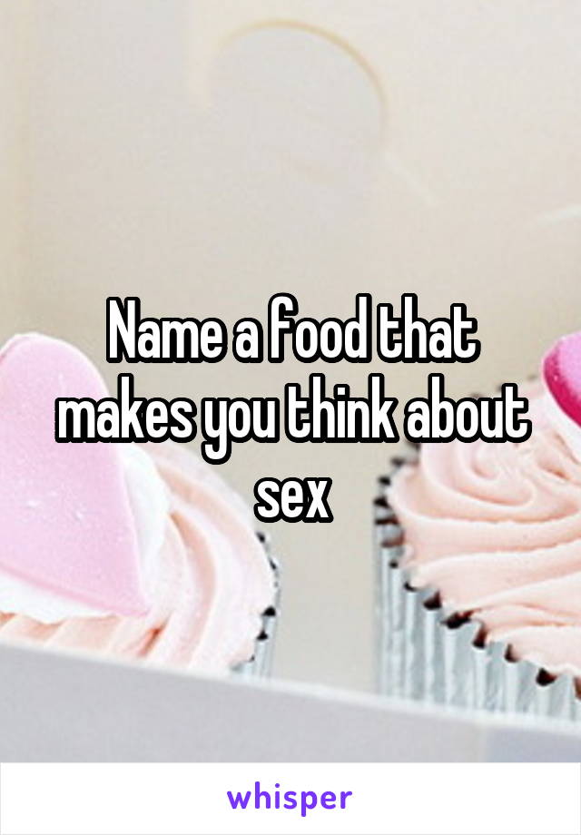 Name a food that makes you think about sex