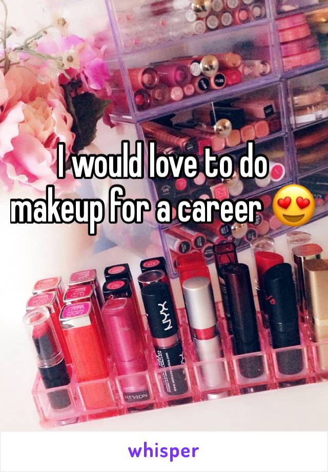 I would love to do makeup for a career 😍