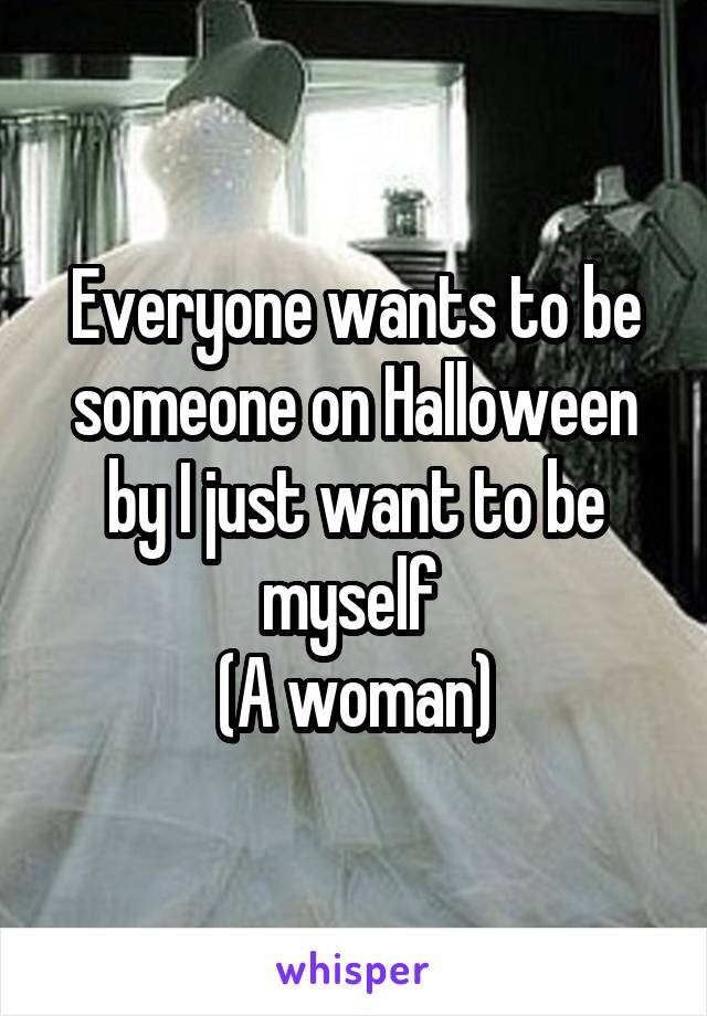 Everyone wants to be someone on Halloween by I just want to be myself 
(A woman)