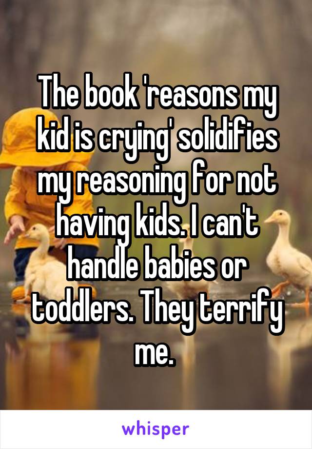 The book 'reasons my kid is crying' solidifies my reasoning for not having kids. I can't handle babies or toddlers. They terrify me. 