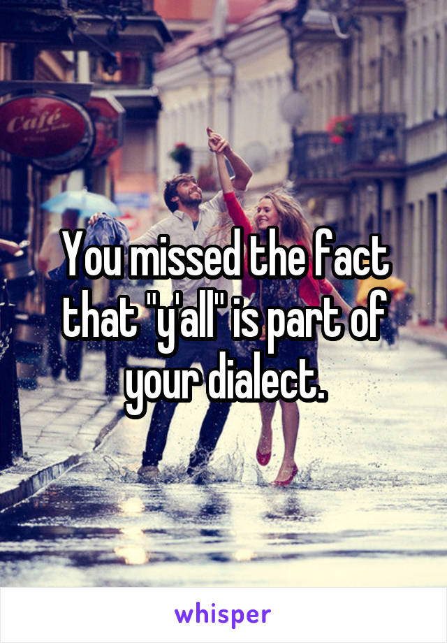 You missed the fact that "y'all" is part of your dialect.