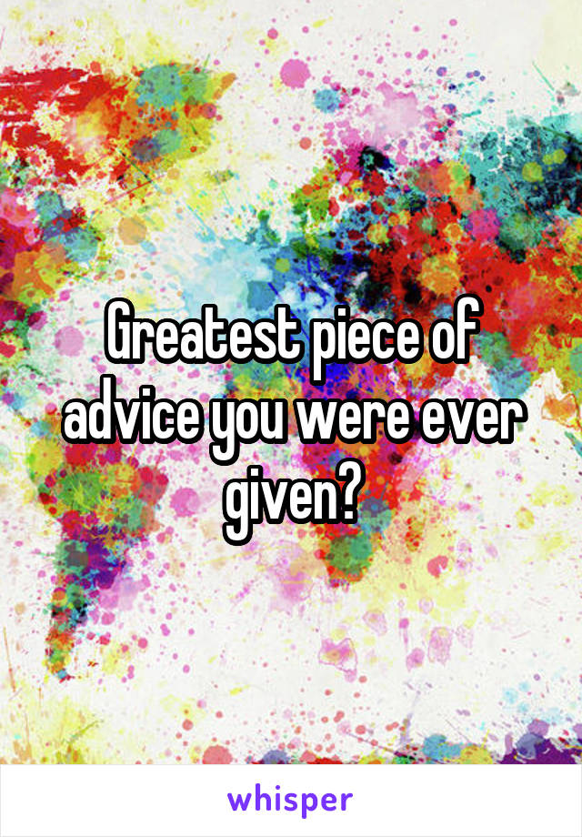 Greatest piece of advice you were ever given?