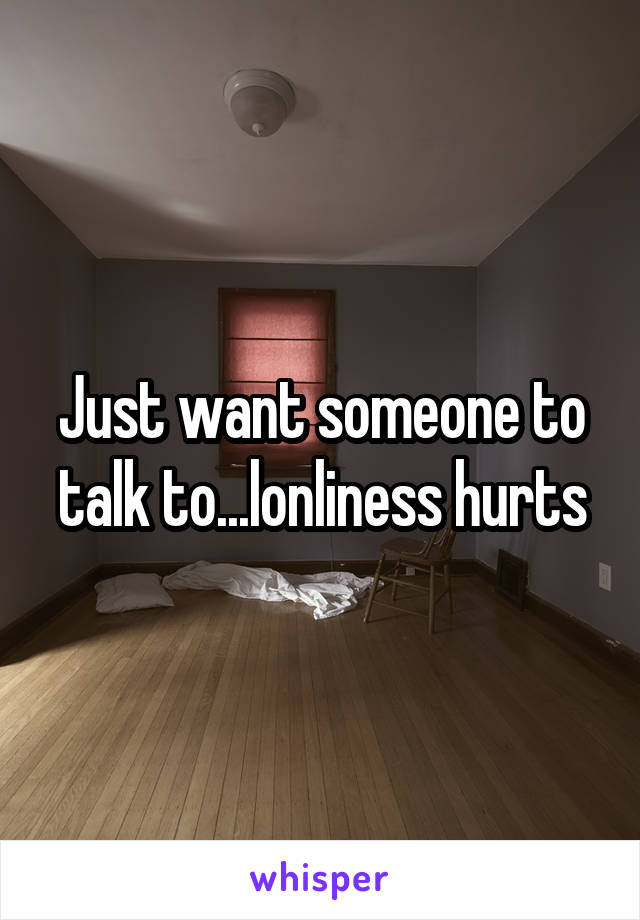 Just want someone to talk to...lonliness hurts