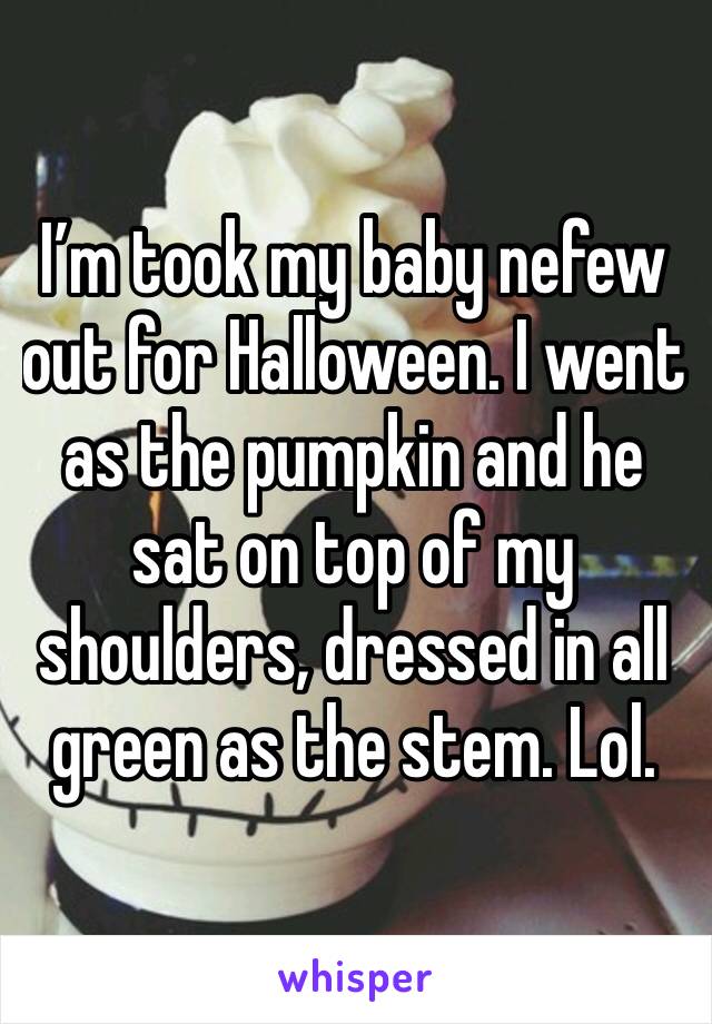 I’m took my baby nefew out for Halloween. I went as the pumpkin and he sat on top of my shoulders, dressed in all green as the stem. Lol. 