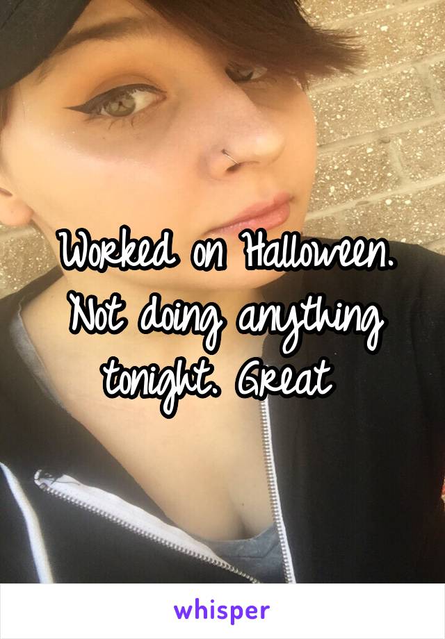 Worked on Halloween. Not doing anything tonight. Great 