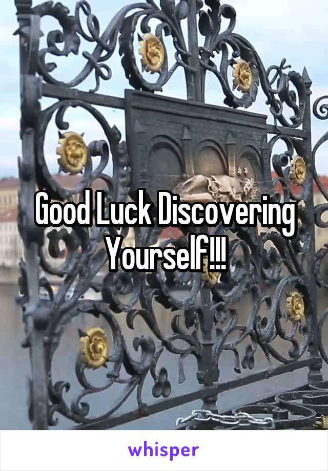 Good Luck Discovering Yourself!!!