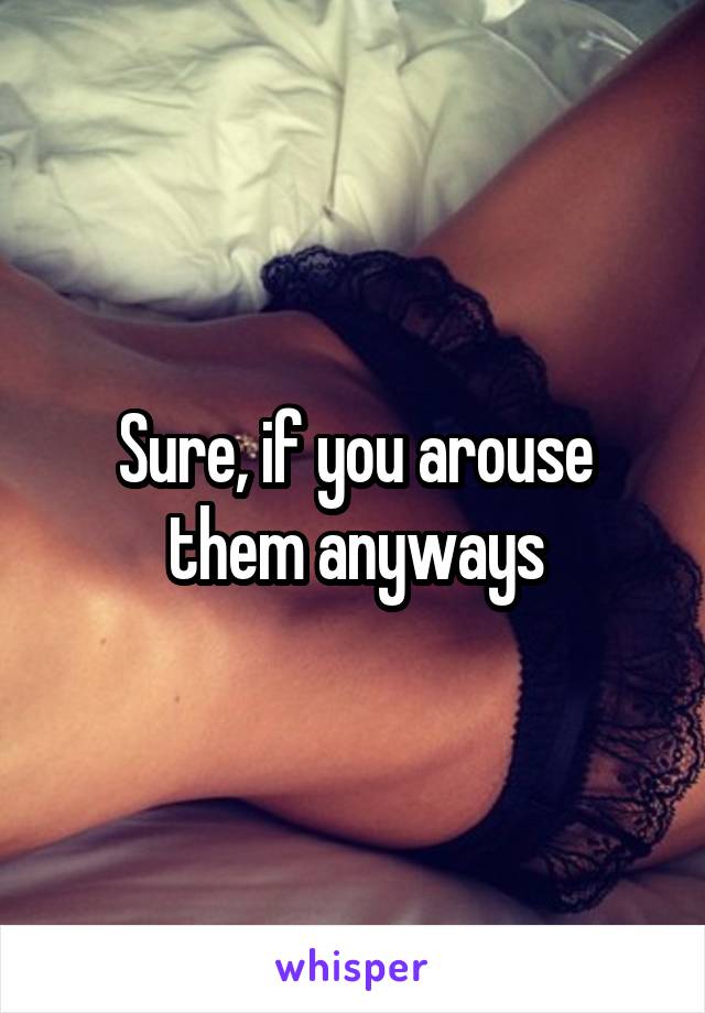 Sure, if you arouse them anyways