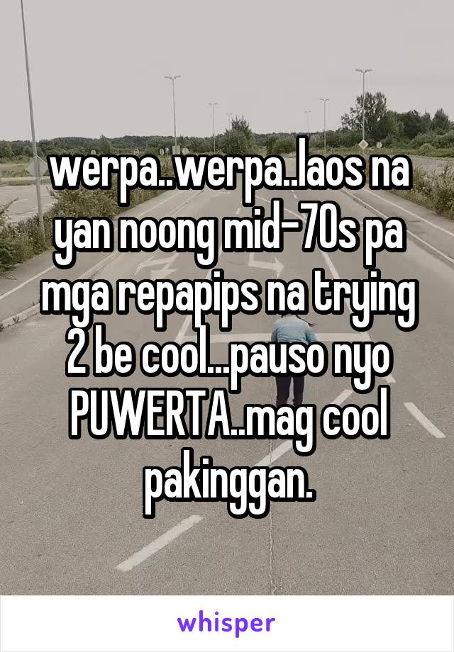 werpa..werpa..laos na yan noong mid-70s pa mga repapips na trying 2 be cool...pauso nyo PUWERTA..mag cool pakinggan.