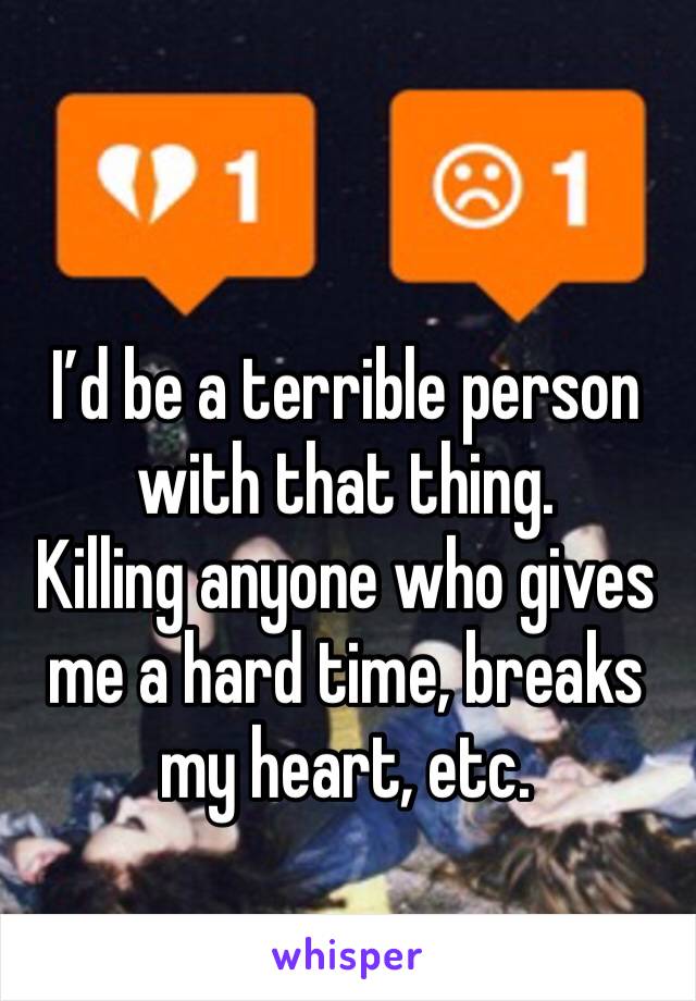 I’d be a terrible person with that thing. 
Killing anyone who gives me a hard time, breaks my heart, etc.