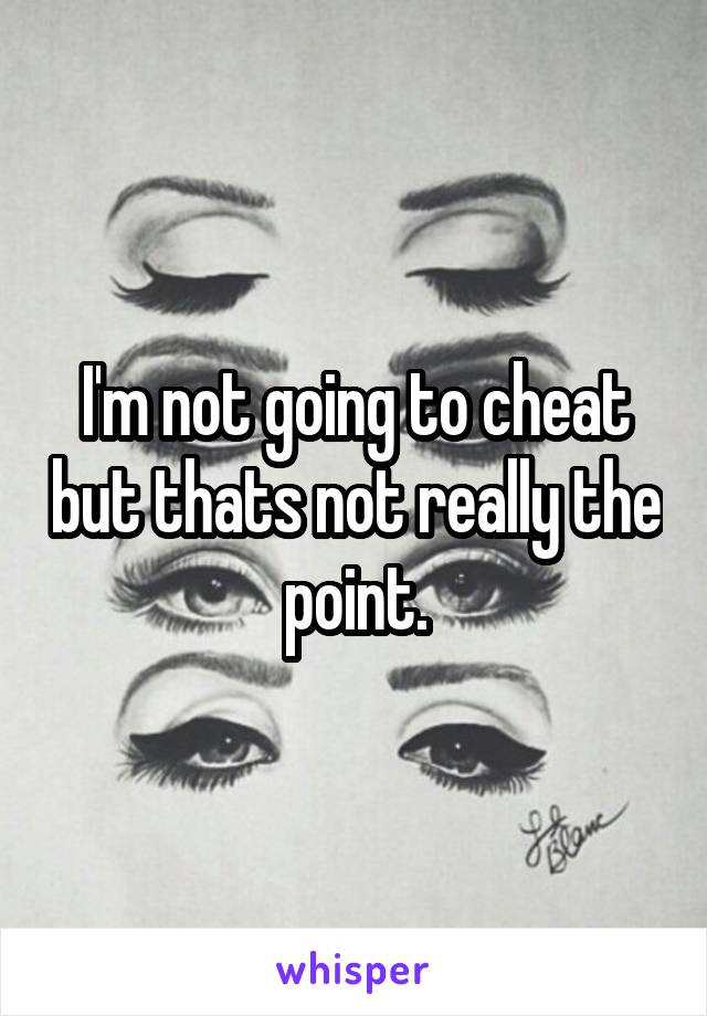 I'm not going to cheat but thats not really the point.