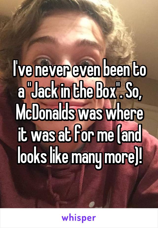 I've never even been to a "Jack in the Box". So, McDonalds was where it was at for me (and looks like many more)!