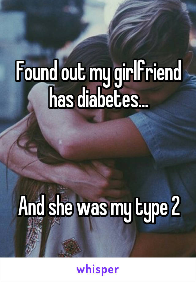 Found out my girlfriend has diabetes...



And she was my type 2