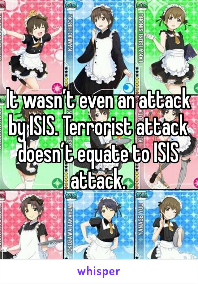 It wasn’t even an attack by ISIS. Terrorist attack doesn’t equate to ISIS attack. 