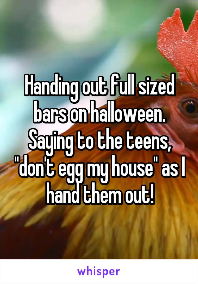 Handing out full sized bars on halloween. Saying to the teens, "don't egg my house" as I hand them out!