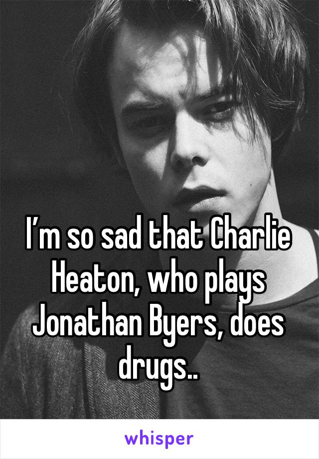 I’m so sad that Charlie Heaton, who plays Jonathan Byers, does drugs.. 